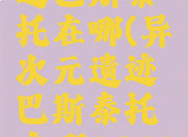 异次元遗迹巴斯泰托在哪(异次元遗迹巴斯泰托在哪2021)