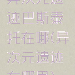 异次元遗迹巴斯泰托在哪(异次元遗迹在哪里)