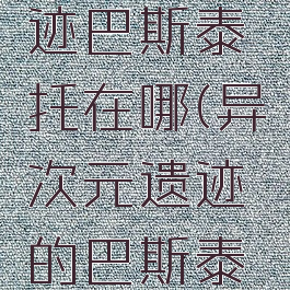 异次元遗迹巴斯泰托在哪(异次元遗迹的巴斯泰托)