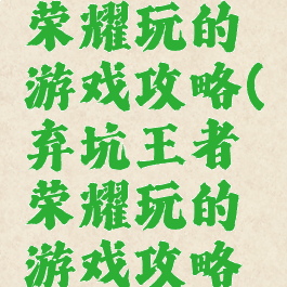 弃坑王者荣耀玩的游戏攻略(弃坑王者荣耀玩的游戏攻略视频)