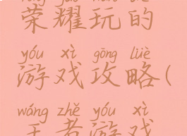 弃坑王者荣耀玩的游戏攻略(王者游戏攻略文章)