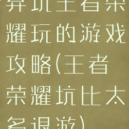 弃坑王者荣耀玩的游戏攻略(王者荣耀坑比太多退游)