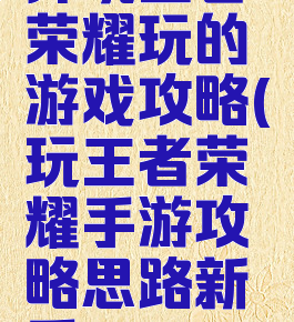 弃坑王者荣耀玩的游戏攻略(玩王者荣耀手游攻略思路新手)