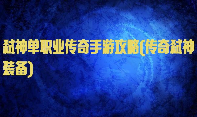 弑神单职业传奇手游攻略(传奇弑神装备)