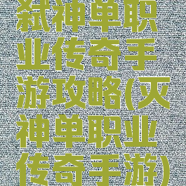 弑神单职业传奇手游攻略(灭神单职业传奇手游)