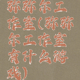 弥弥尔工作室(弥弥尔工作室有什么游戏)