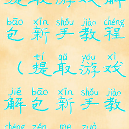提取游戏解包新手教程(提取游戏解包新手教程怎么做)