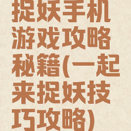 捉妖手机游戏攻略秘籍(一起来捉妖技巧攻略)