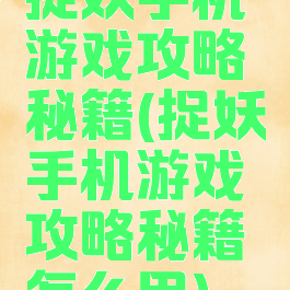 捉妖手机游戏攻略秘籍(捉妖手机游戏攻略秘籍怎么用)