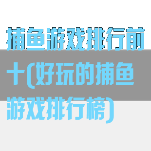 捕鱼游戏排行前十(好玩的捕鱼游戏排行榜)