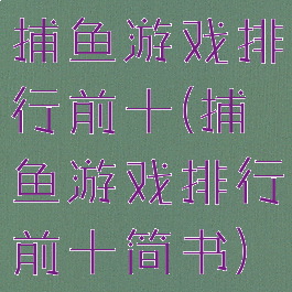 捕鱼游戏排行前十(捕鱼游戏排行前十简书)