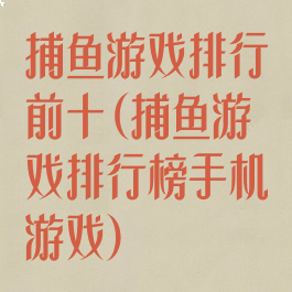 捕鱼游戏排行前十(捕鱼游戏排行榜手机游戏)