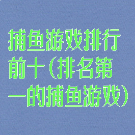 捕鱼游戏排行前十(排名第一的捕鱼游戏)