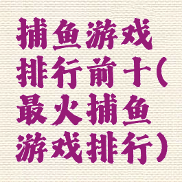 捕鱼游戏排行前十(最火捕鱼游戏排行)