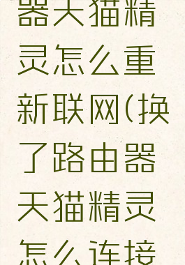 换了路由器天猫精灵怎么重新联网(换了路由器天猫精灵怎么连接网络)
