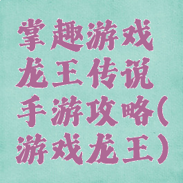 掌趣游戏龙王传说手游攻略(游戏龙王)