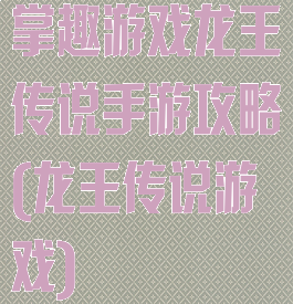 掌趣游戏龙王传说手游攻略(龙王传说游戏)