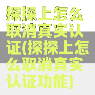 探探上怎么取消真实认证(探探上怎么取消真实认证功能)