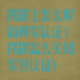 探探上怎么取消真实认证(探探怎么关闭实名认证)