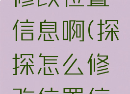 探探怎么修改位置信息啊(探探怎么修改位置信息啊苹果)
