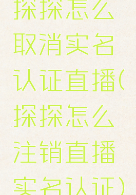 探探怎么取消实名认证直播(探探怎么注销直播实名认证)