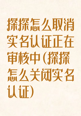 探探怎么取消实名认证正在审核中(探探怎么关闭实名认证)