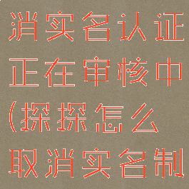 探探怎么取消实名认证正在审核中(探探怎么取消实名制)