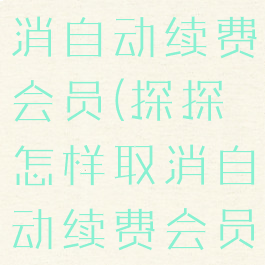 探探怎么取消自动续费会员(探探怎样取消自动续费会员)