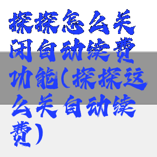 探探怎么关闭自动续费功能(探探这么关自动续费)