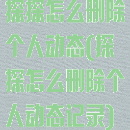 探探怎么删除个人动态(探探怎么删除个人动态记录)