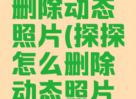 探探怎么删除动态照片(探探怎么删除动态照片和视频)