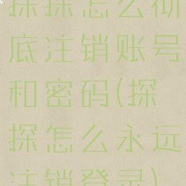 探探怎么彻底注销账号和密码(探探怎么永远注销登录)