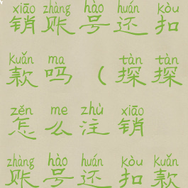 探探怎么注销账号还扣款吗(探探怎么注销账号还扣款吗安全吗)