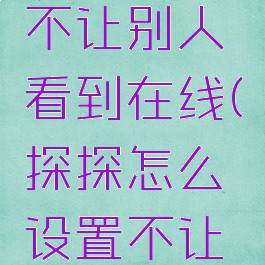 探探怎么设置隐身不让别人看到在线(探探怎么设置不让别人看到在线时间)
