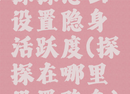 探探怎么设置隐身活跃度(探探在哪里设置隐身)