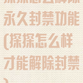 探探怎么解除永久封禁功能(探探怎么样才能解除封禁)