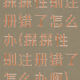 探探性别注册错了怎么办(探探性别注册错了怎么办啊)