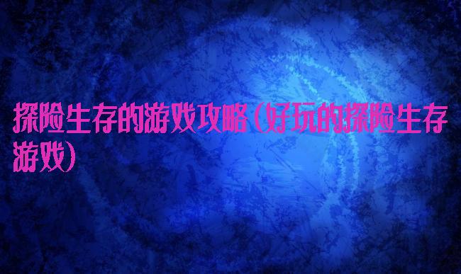 探险生存的游戏攻略(好玩的探险生存游戏)