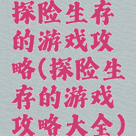 探险生存的游戏攻略(探险生存的游戏攻略大全)