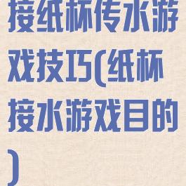 接纸杯传水游戏技巧(纸杯接水游戏目的)