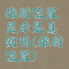 推特位置显示是真的吗(推特位置)