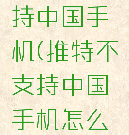 推特不支持中国手机(推特不支持中国手机怎么办)