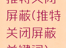 推特关闭屏蔽(推特关闭屏蔽关键词)