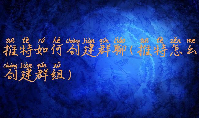 推特如何创建群聊(推特怎么创建群组)