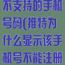 推特注册显示不支持的手机号码(推特为什么显示该手机号不能注册)