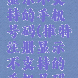 推特注册显示不支持的手机号码(推特注册显示不支持的手机号码怎么办)