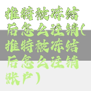 推特被冻结后怎么注销(推特被冻结后怎么注销账户)