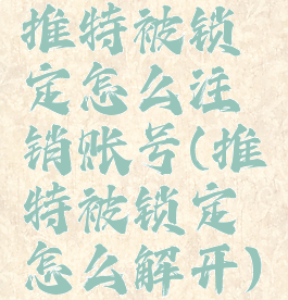 推特被锁定怎么注销账号(推特被锁定怎么解开)