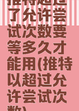 推特超过了允许尝试次数要等多久才能用(推特以超过允许尝试次数)