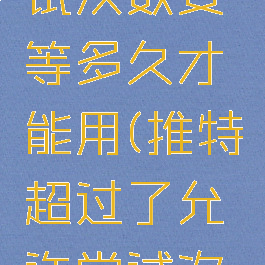 推特超过了允许尝试次数要等多久才能用(推特超过了允许尝试次数要等多久才能用)